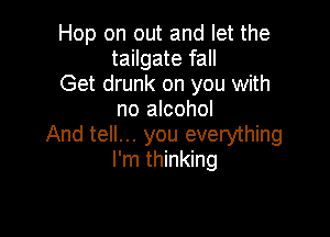 Hop on out and let the
tailgate fall

Get drunk on you with
no alcohol

And tell... you everything
I'm thinking