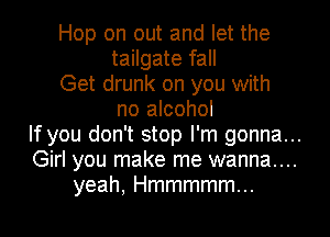 Hop on out and let the
tailgate fall
Get drunk on you with
no alcohol
If you don't stop I'm gonna...
Girl you make me wanna....
yeah, Hmmmmm...