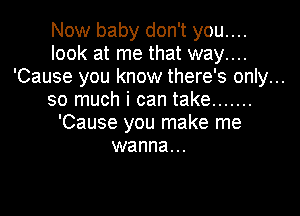 Now baby don't you....
look at me that way....
'Cause you know there's only...
so much i can take .......

'Cause you make me
wanna...