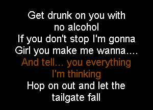 Get drunk on you with
no alcohol
If you don't stop I'm gonna
Girl you make me wanna....
And tell... you everything
I'm thinking
Hop on out and let the
tailgate fall