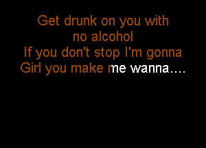 Get drunk on you with
no alcohol
If you don't stop I'm gonna
Girl you make me wanna...