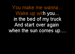 You make me wanna...
Wake up with you...
in the bed of my truck
And start over again

when the sun comes up....