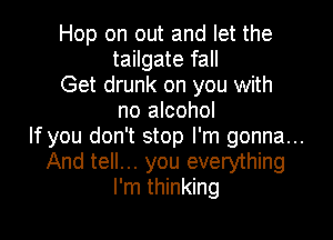 Hop on out and let the
tailgate fall

Get drunk on you with
no alcohol

If you don't stop I'm gonna...
And tell... you everything
I'm thinking