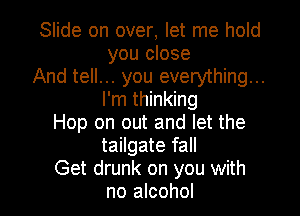 Slide on over, let me hold
you close
And tell... you everything...
I'm thinking
Hop on out and let the
tailgate fall

Get drunk on you with
no alcohol I