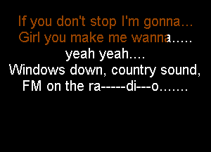 If you don't stop I'm gonna...
Girl you make me wanna .....
yeah yeah....
Windows down, country sound,
FM on the ra ----- di---o .......