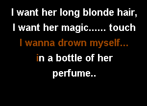 I want her long blonde hair,
I want her magic ...... touch
I wanna drown myself...

in a bottle of her
perfume..
