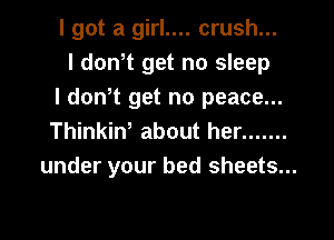 I got a girl.... crush...
I donot get no sleep
I don't get no peace...

Thinkin' about her .......
under your bed sheets...