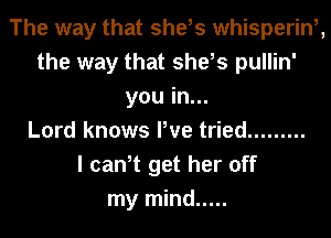 The way that she,s whisperinh
the way that she,s pullin'
you in...

Lord knows We tried .........

I cant get her off
my mind .....