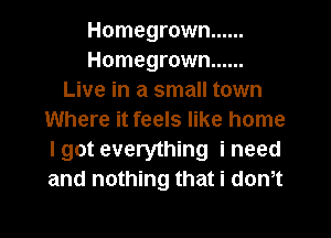 Homegrown ......
Homegrown ......
Live in a small town
Where it feels like home
Igot everything ineed
and nothing that i don,t