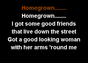 Homegrown ........
Homegrown ........

I got some good friends
that live down the street
Got a good looking woman
with her arms 'round me