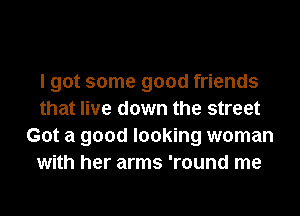 I got some good friends
that live down the street
Got a good looking woman
with her arms 'round me