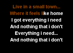 Live in a small town...
Where it feels like home
I got everything i need
And nothing that i don't
Everything i need...
And nothing that i don't