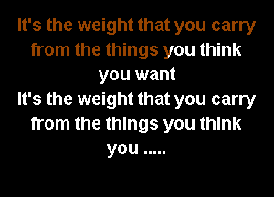 It's the weight that you carry
from the things you think
you want
It's the weight that you carry
from the things you think
you .....