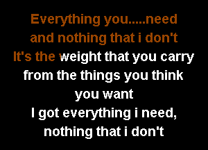 Everything you ..... need
and nothing that i don't
It's the weight that you carry
from the things you think
you want
I got everything i need,
nothing that i don't