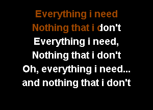 Everything i need
Nothing that i don't
Everything i need,
Nothing that i don't
Oh, everything i need...
and nothing that i don't