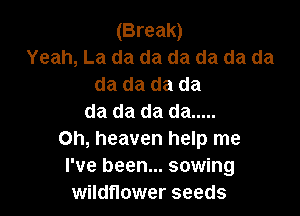 (Break)
Yeah, La da da da da da da
da da da da

da da da da .....
Oh, heaven help me
I've been... sowing
wildflower seeds