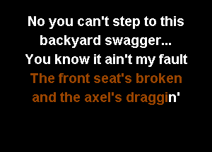 No you can't step to this
backyard swagger...
You know it ain't my fault
The front seat's broken
and the axel's draggin'

g
