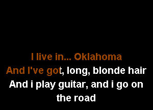 I live in... Oklahoma
And I've got, long, blonde hair
And i play guitar, and i go on
the road