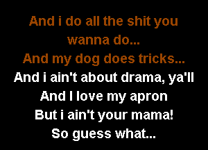 And i do all the shit you
wanna do...

And my dog does tricks...
And i ain't about drama, ya'll
And I love my apron
But i ain't your mama!

So guess what...