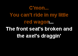 C'mon...
You can't ride in my little
red wagon...

The front seat's broken and
the axel's draggin'