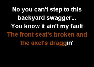 No you can't step to this
backyard swagger...
You know it ain't my fault
The front seat's broken and
the axel's draggin'

g