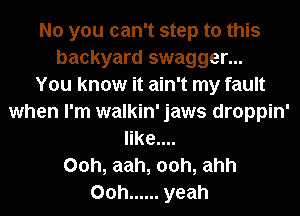 No you can't step to this
backyard swagger...

You know it ain't my fault
when I'm walkin' jaws droppin'
like....
00h, aah, 00h, ahh
00h ...... yeah