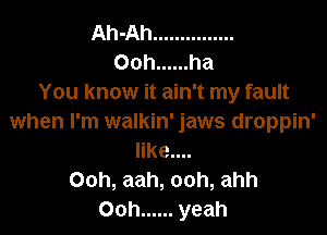 You know it ain't my fault

when I'm walkin' jaws droppin'
like....
Ooh, aah, ooh, ahh
Ooh ...... yeah