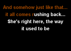 And somehow just like that...
it all comes rushing back...
She's right here, the way

it used to be