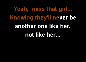 Yeah, miss that girl...
Knowing they'll never be
another one like her,

not like her...