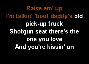 Raise em' up
I'm talkin' 'bout daddy's old
pick-up truck
Shotgun seat there's the

one you love
And you're kissin' on
