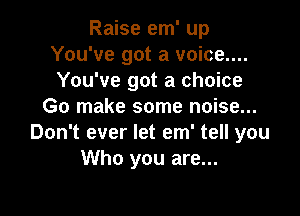 Raise em' up
You've got a voice....
You've got a choice

Go make some noise...

Don't ever let em' tell you
Who you are...