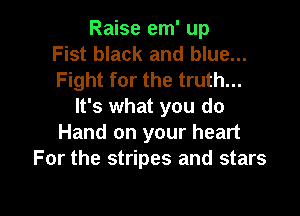 Raise em' up
Fist black and blue...
Fight for the truth...
It's what you do
Hand on your heart
For the stripes and stars

g