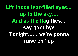 Lift those tear-filled eyes...
up to the sky....
And as the flag flies...
say goodbye

Tonight ...... we're gonna
raise em' up