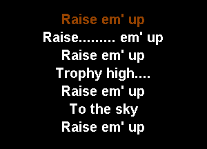 Raise em' up
Raise ......... em' up
Raise em' up
Trophy high....

Raise em' up
To the sky
Raise em' up
