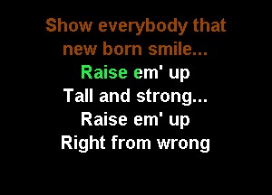 Show everybody that
new born smile...
Raise em' up
Tall and strong...

Raise em' up
Right from wrong