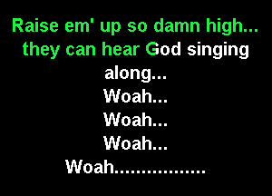 Raise em' up so damn high...
they can hear God singing
along...

Woah...

Woah...
Woah...
Woah .................