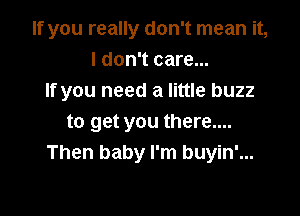 If you really don't mean it,
I don't care...
If you need a little buzz

to get you there....
Then baby I'm buyin'...