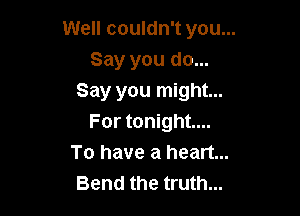 Well couldn't you...
Say you do...
Say you might...

For tonight...
To have a heart...
Bend the truth...