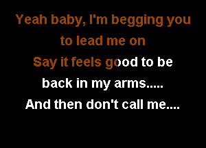 Yeah baby, I'm begging you
to lead me on
Say it feels good to be

back in my arms .....
And then don't call me....