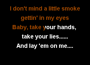 I don't mind a little smoke
gettin' in my eyes
Baby, take your hands,

take your lies ......
And lay 'em on me....