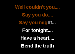 Well couldn't you....
Say you do....
Say you might...

For tonight...
Have a heart...
Bend the truth