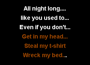 All night long....
like you used to...
Even if you don't...

Get in my head...
Steal my t-shirt
Wreck my bed...