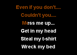 Even if you don't....
Couldn't you....
Mess me up...

Get in my head
Steal my t-shirt
Wreck my bed