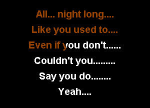 All... night long....
Like you used to....
Even if you don't ......

Couldn't you .........
Say you do ........
Yeahuu