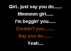 Girl.. just say you do .......
Mmmmmgm ......
i'm beggin' you ......

Couldn't you .........
Say you do ........
Yeahun