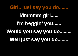 Girl.. just say you do .......
Mmmmmgm ......
i'm beggin' you ......

Would you say you do .........
Well just say you do ........