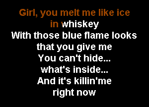 Girl, you melt me like ice
in whiskey
With those blue flame looks

that you give me

You can't hide...

what's inside...

And it's killin'me
right now