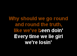 Why should we go round
and round the truth,

like we've been doin'
Every time we lie girl
we're Iosin'