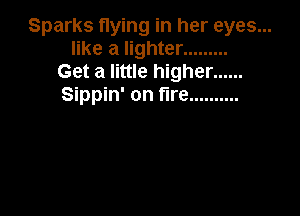 Sparks flying in her eyes...
like a lighter .........
Get a little higher ......
Sippin' on fire ..........