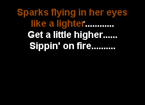 Sparks flying in her eyes
like a lighter ............
Get a little higher ......
Sippin' on fire ..........